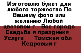 Изготовлю букет для любого торжества.По Вашему фото или желанию.Любой цветовой г - Все города Свадьба и праздники » Услуги   . Томская обл.,Кедровый г.